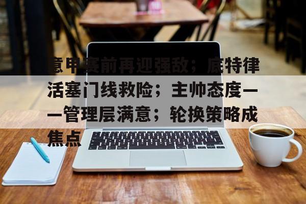体育视频直播-关于意甲赛前再迎强敌；底特律活塞门线救险；主帅态度——管理层满意；轮换策略成焦点的信息