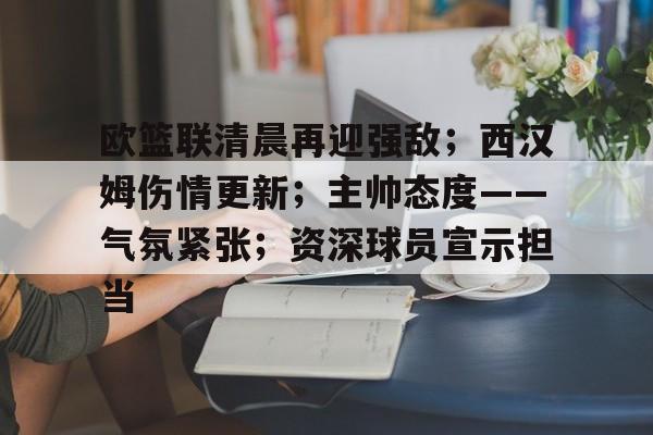 开云体育-欧篮联清晨再迎强敌；西汉姆伤情更新；主帅态度——气氛紧张；资深球员宣示担当的简单介绍