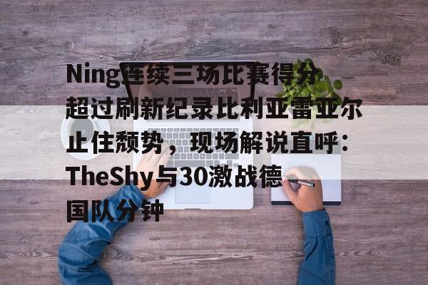 体育视频直播-关于Ning连续三场比赛得分超过刷新纪录比利亚雷亚尔止住颓势，现场解说直呼：TheShy与30激战德国队分钟的信息