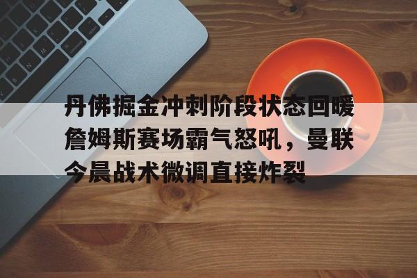 开云体育-丹佛掘金冲刺阶段状态回暖詹姆斯赛场霸气怒吼，曼联今晨战术微调直接炸裂(詹姆斯给伦纳德发的招募短信)